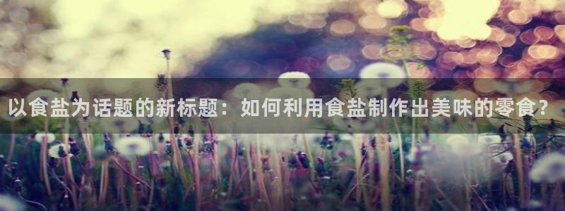 威九国际可以退钱吗怎么退：以食盐为话题的新标题：如何利用食盐