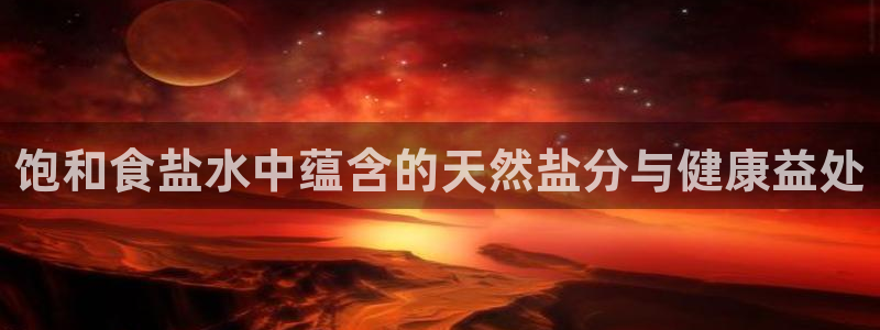 威九国际游戏app(网站)：饱和食盐水中蕴含的天然盐分与健康