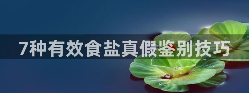 威九国际安全吗：7种有效食盐真假鉴别技巧